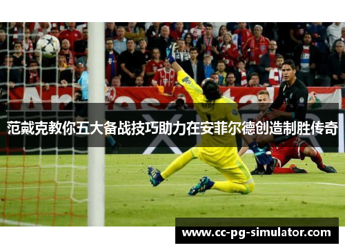 范戴克教你五大备战技巧助力在安菲尔德创造制胜传奇