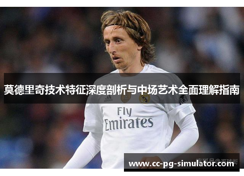 莫德里奇技术特征深度剖析与中场艺术全面理解指南