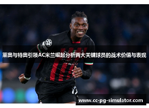 莱奥与特奥引领AC米兰崛起分析两大关键球员的战术价值与表现