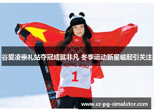 谷爱凌崇礼站夺冠成就非凡 冬季运动新星崛起引关注