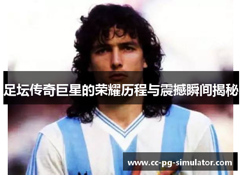 足坛传奇巨星的荣耀历程与震撼瞬间揭秘