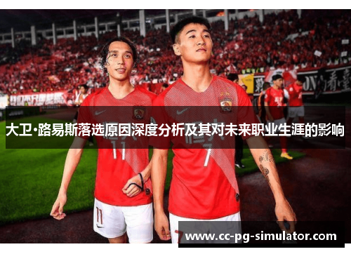 大卫·路易斯落选原因深度分析及其对未来职业生涯的影响