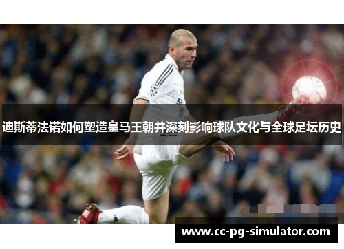迪斯蒂法诺如何塑造皇马王朝并深刻影响球队文化与全球足坛历史