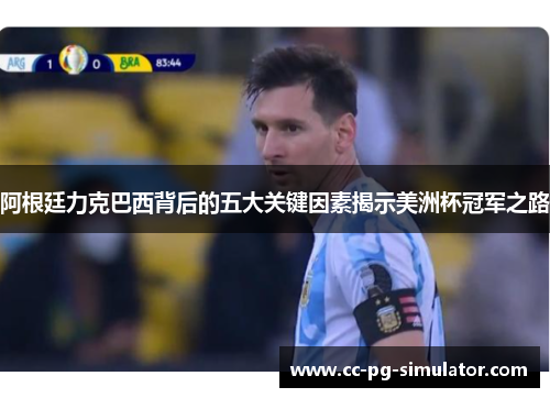 阿根廷力克巴西背后的五大关键因素揭示美洲杯冠军之路