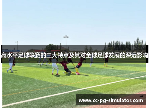 高水平足球联赛的三大特点及其对全球足球发展的深远影响