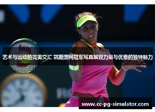 艺术与运动的完美交汇 凯斯澳网冠军写真展现力量与优雅的独特魅力