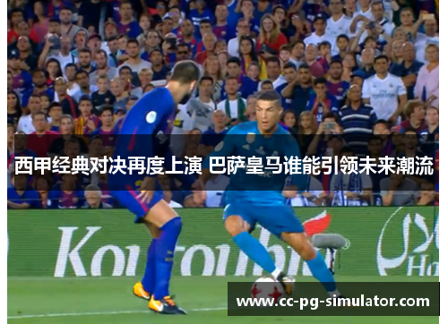 西甲经典对决再度上演 巴萨皇马谁能引领未来潮流
