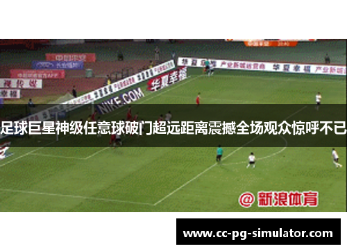 足球巨星神级任意球破门超远距离震撼全场观众惊呼不已